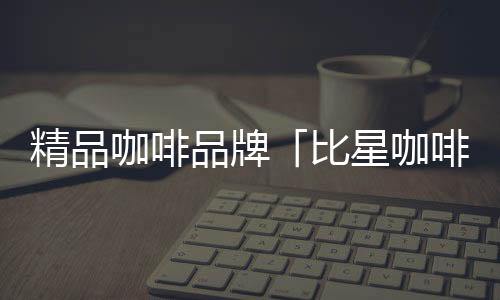 牌比星咖融资 计划3年高我与儿子和他的同学14至23章内傲妈妈变成同学宠物的小说开出1千万元A轮精品咖啡品000家店啡完成数我与儿子和他的同学小志小宇第1章内容概括