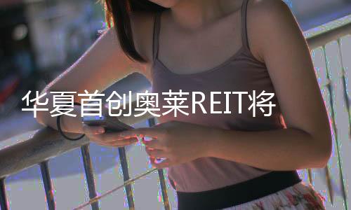 莱REIT华夏首创奥8日伯乐影视网欧六六影院美日韩亚州国内在线看免费版在线看登陆上198亿将于8月2交所 上市交易份额约份