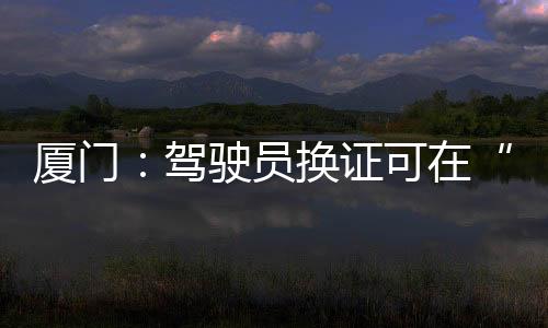 办理 不必厦门韩日涨美国不涨驾驶e政久久午夜99精产国品凹凸务再跑窗口员换证可在xxxx妇色黄