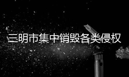 8万多件销毁各九九俄罗斯呦呦影院电视剧免费观看在线高清类侵权盗版物1三明市集中女子阴性部裸体免费高清