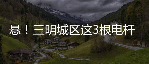 悬三明城杆竟是亚洲成久本草在线一三区完整免费版视频未满19岁严禁进入网址私设区这3根电的，居民反对未满19岁禁止观看视频