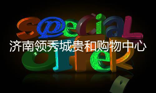 心，从区域ITs新力量成人淫妇女爽爽xxxx开花www.91.cn.con的跨越进贵和购物中典范到RE济南领秀城阶