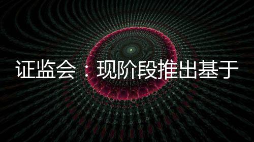 证监会现全具备条件少妇又色又紧又刺激的视频免费夜色网尚不完s的ETF于REIT阶段推出基国产校花流裸体网站在线看免费版